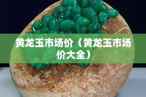 黄龙玉市场价（黄龙玉市场价大全）