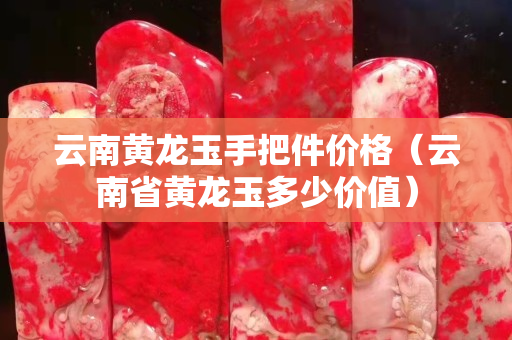 云南黄龙玉手把件价格（云南省黄龙玉多少价值）