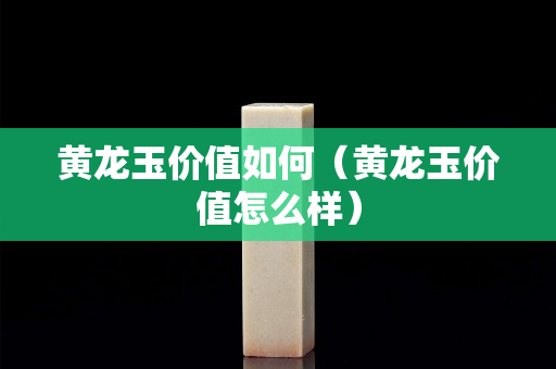 黄龙玉价值如何（黄龙玉价值怎么样）