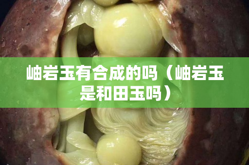 岫岩玉有合成的吗（岫岩玉是和田玉吗）