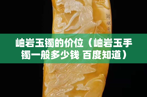 岫岩玉镯的价位（岫岩玉手镯一般多少钱 百度知道）
