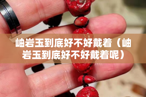 岫岩玉到底好不好戴着（岫岩玉到底好不好戴着呢）