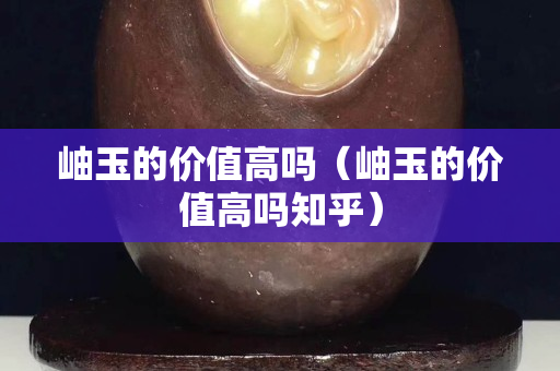 岫玉的价值高吗（岫玉的价值高吗知乎）