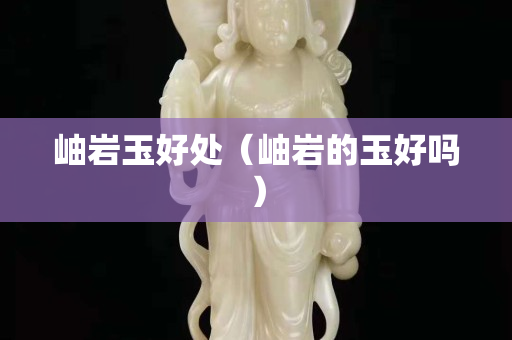 岫岩玉好处（岫岩的玉好吗）