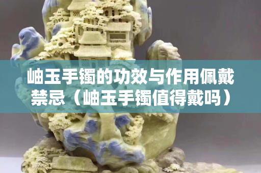 岫玉手镯的功效与作用佩戴禁忌（岫玉手镯值得戴吗）