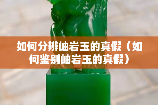 如何分辨岫岩玉的真假（如何鉴别岫岩玉的真假）