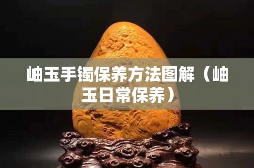 岫玉手镯保养方法图解（岫玉日常保养）