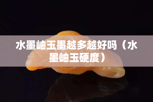 水墨岫玉墨越多越好吗（水墨岫玉硬度）