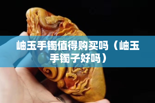 岫玉手镯值得购买吗（岫玉手镯子好吗）