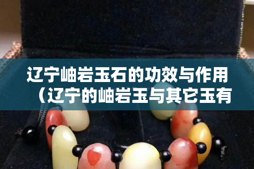 辽宁岫岩玉石的功效与作用（辽宁的岫岩玉与其它玉有什么区别）