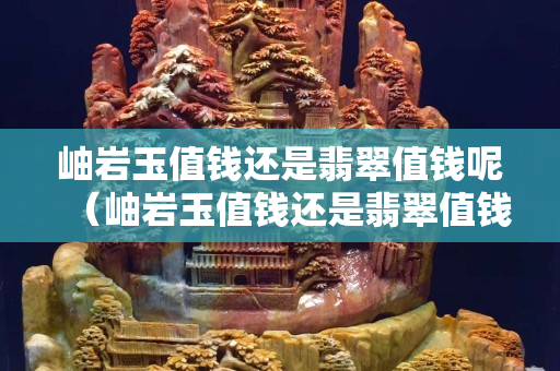 岫岩玉值钱还是翡翠值钱呢（岫岩玉值钱还是翡翠值钱呢视频）