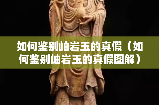如何鉴别岫岩玉的真假（如何鉴别岫岩玉的真假图解）
