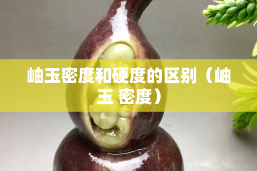 岫玉密度和硬度的区别（岫玉 密度）