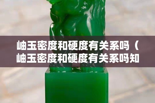 岫玉密度和硬度有关系吗（岫玉密度和硬度有关系吗知乎）