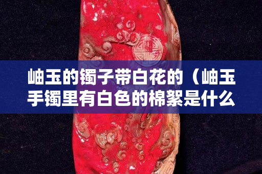 岫玉的镯子带白花的（岫玉手镯里有白色的棉絮是什么）