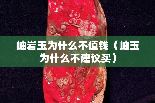 岫岩玉为什么不值钱（岫玉为什么不建议买）