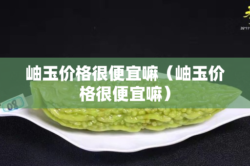 岫玉价格很便宜嘛（岫玉价格很便宜嘛）