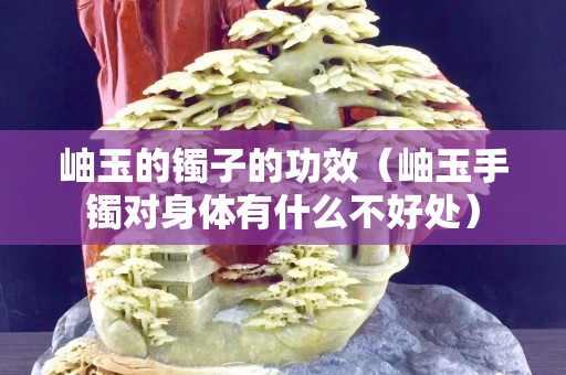 岫玉的镯子的功效（岫玉手镯对身体有什么不好处）