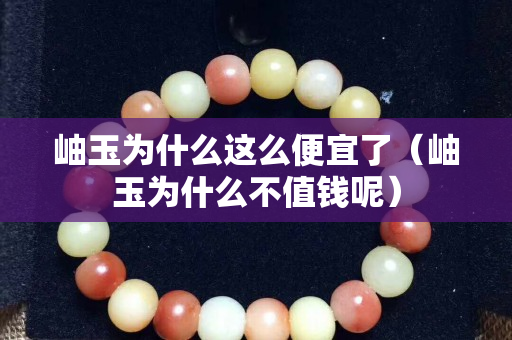 岫玉为什么这么便宜了（岫玉为什么不值钱呢）