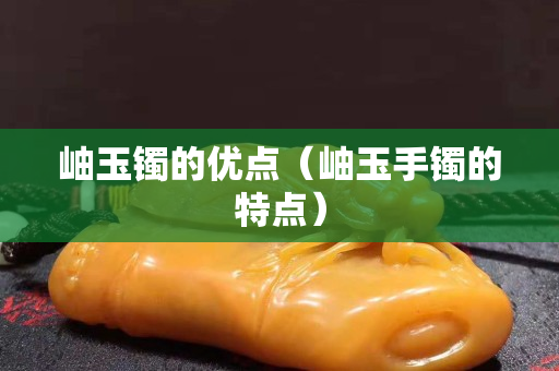岫玉镯的优点（岫玉手镯的特点）