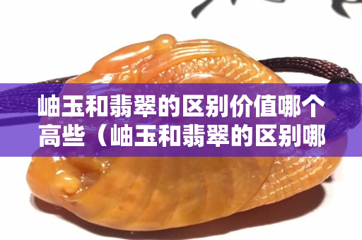 岫玉和翡翠的区别价值哪个高些（岫玉和翡翠的区别哪种）