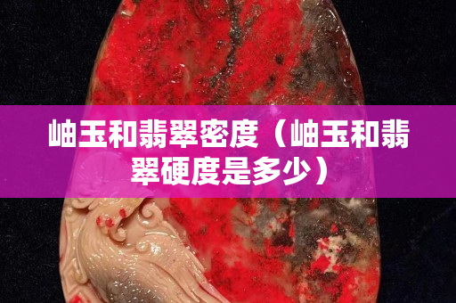 岫玉和翡翠密度（岫玉和翡翠硬度是多少）