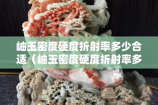 岫玉密度硬度折射率多少合适（岫玉密度硬度折射率多少合适呢）