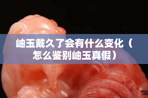 岫玉戴久了会有什么变化（怎么鉴别岫玉真假）