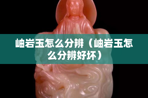 岫岩玉怎么分辨（岫岩玉怎么分辨好坏）