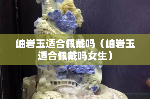 岫岩玉适合佩戴吗（岫岩玉适合佩戴吗女生）