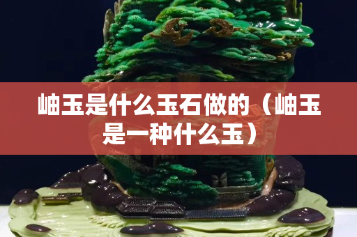 岫玉是什么玉石做的（岫玉是一种什么玉）