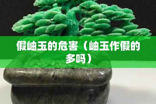 假岫玉的危害（岫玉作假的多吗）