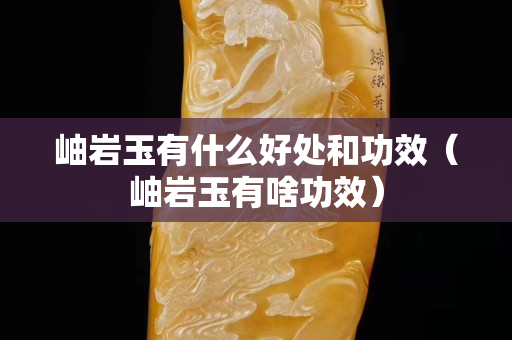 岫岩玉有什么好处和功效（岫岩玉有啥功效）