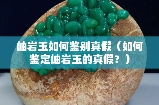岫岩玉如何鉴别真假（如何鉴定岫岩玉的真假？）
