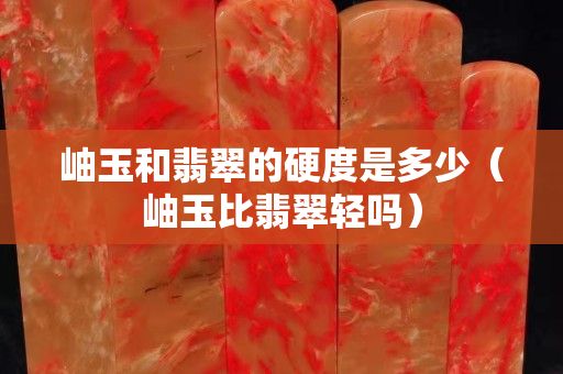 岫玉和翡翠的硬度是多少（岫玉比翡翠轻吗）