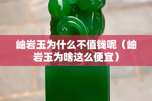 岫岩玉为什么不值钱呢（岫岩玉为啥这么便宜）