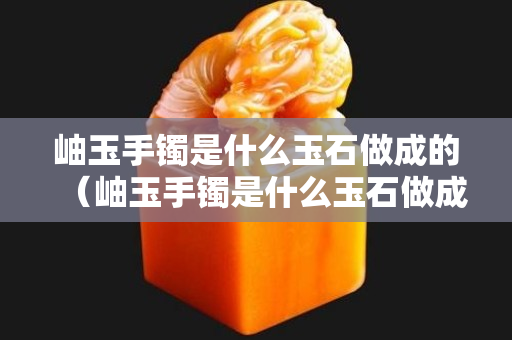 岫玉手镯是什么玉石做成的（岫玉手镯是什么玉石做成的图片）