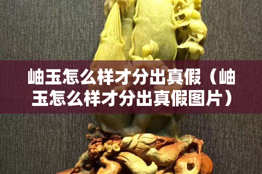 岫玉怎么样才分出真假（岫玉怎么样才分出真假图片）