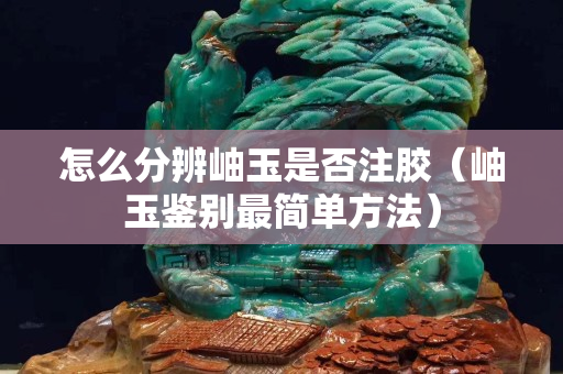 怎么分辨岫玉是否注胶（岫玉鉴别最简单方法）