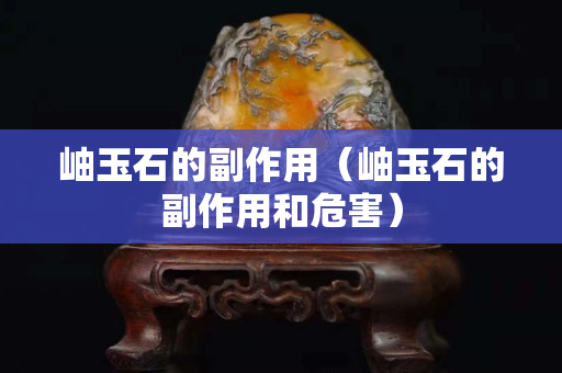 岫玉石的副作用（岫玉石的副作用和危害）