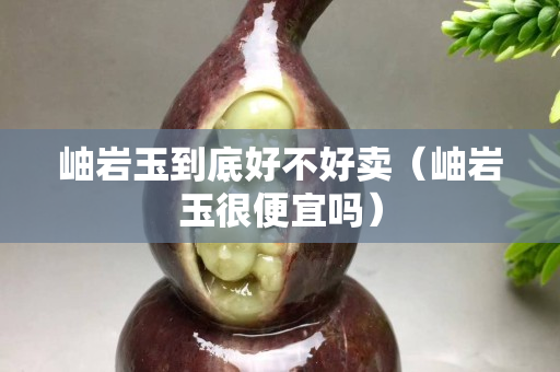 岫岩玉到底好不好卖（岫岩玉很便宜吗）