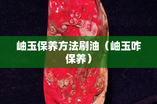 岫玉保养方法刷油（岫玉咋保养）