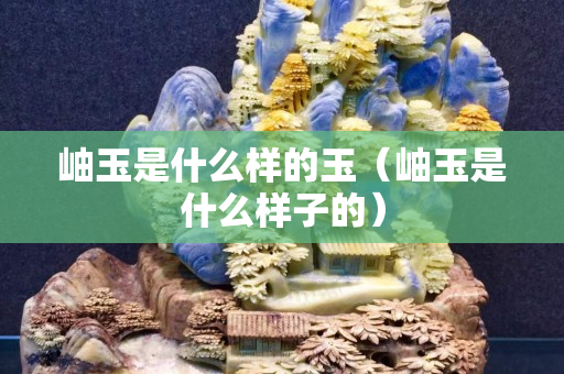 岫玉是什么样的玉（岫玉是什么样子的）