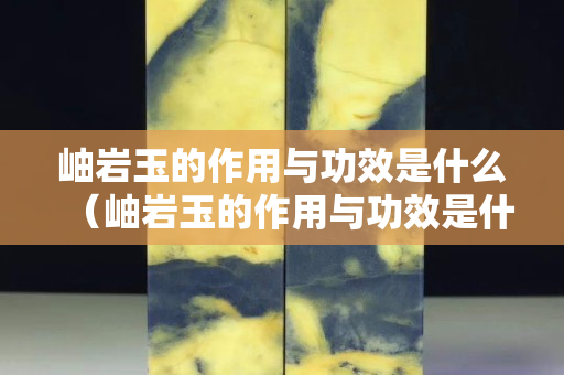 岫岩玉的作用与功效是什么（岫岩玉的作用与功效是什么意思）