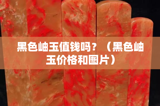 黑色岫玉值钱吗？（黑色岫玉价格和图片）