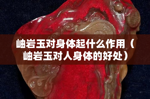 岫岩玉对身体起什么作用（岫岩玉对人身体的好处）