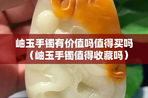 岫玉手镯有价值吗值得买吗（岫玉手镯值得收藏吗）