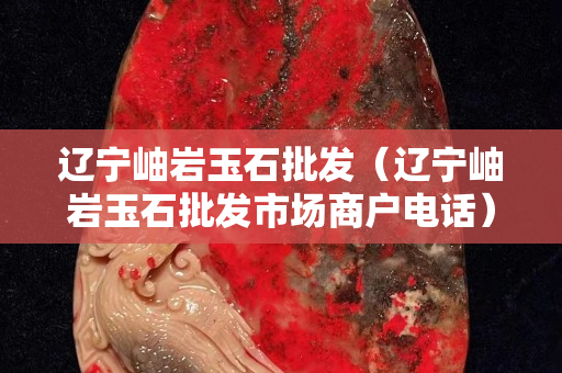 辽宁岫岩玉石批发（辽宁岫岩玉石批发市场商户电话）