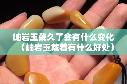 岫岩玉戴久了会有什么变化（岫岩玉戴着有什么好处）