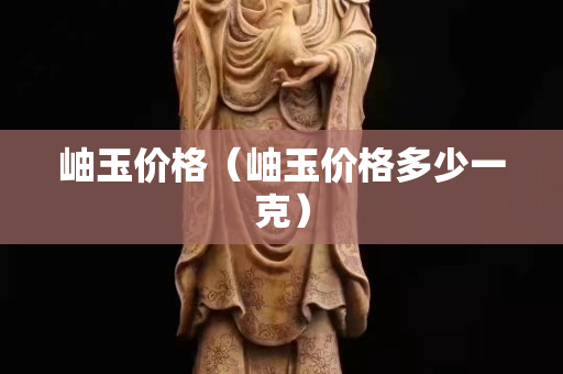 岫玉价格（岫玉价格多少一克）